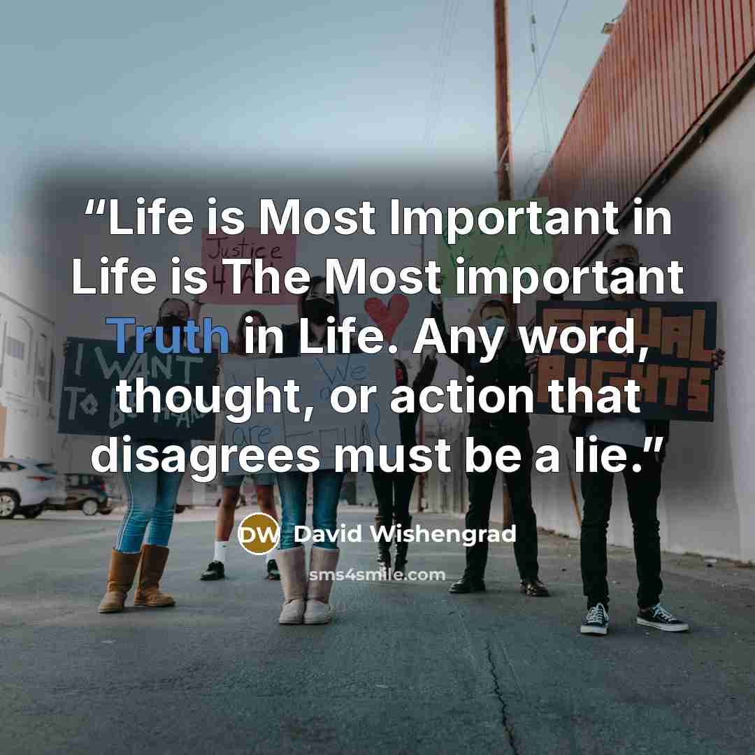 “Life is Most Important in Life is The Most important Truth in Life. Any word, thought, or action that disagrees must be a lie.” quote by David Wishengrad