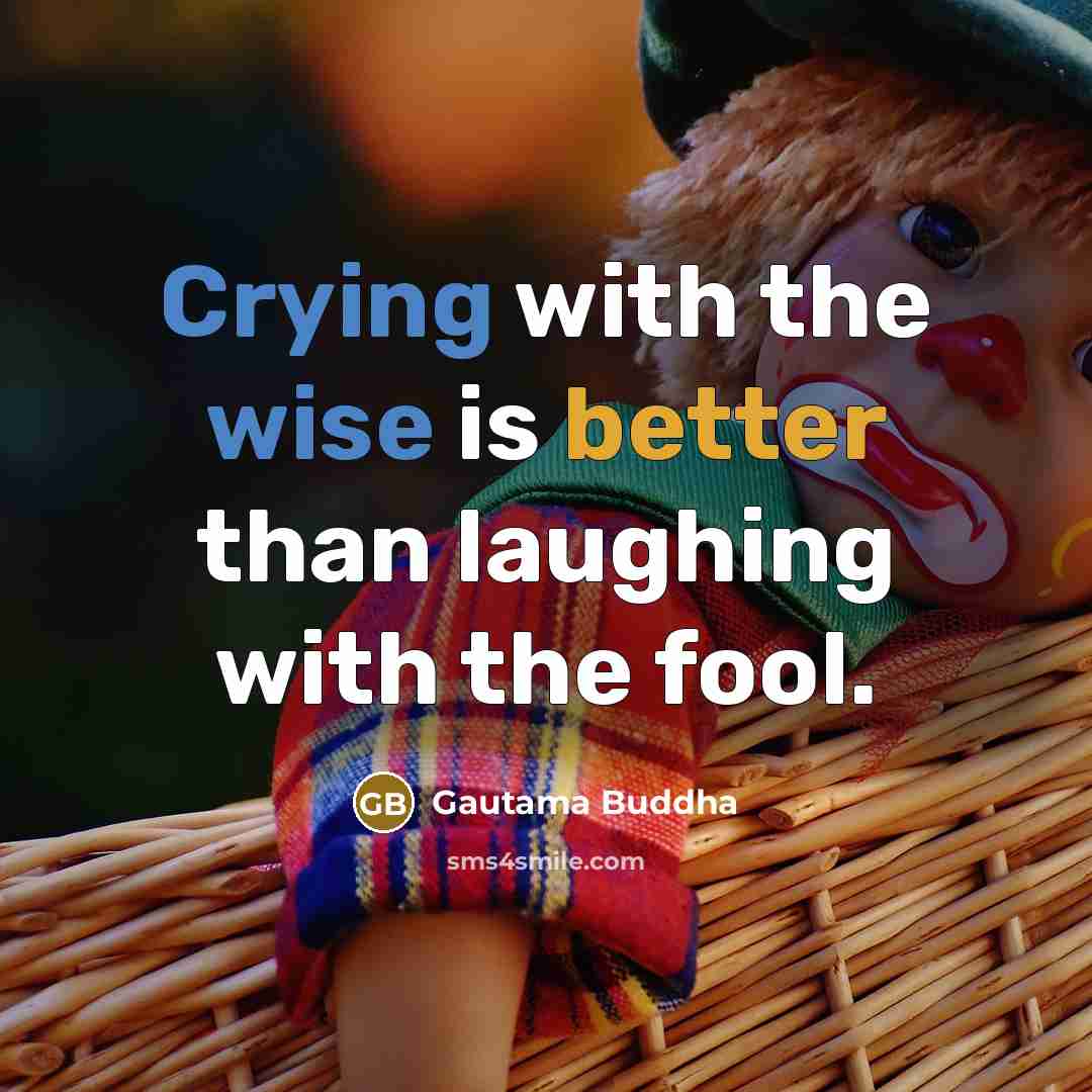 “Crying with the wise is better than laughing with the fool.” quote by Gautama Buddha