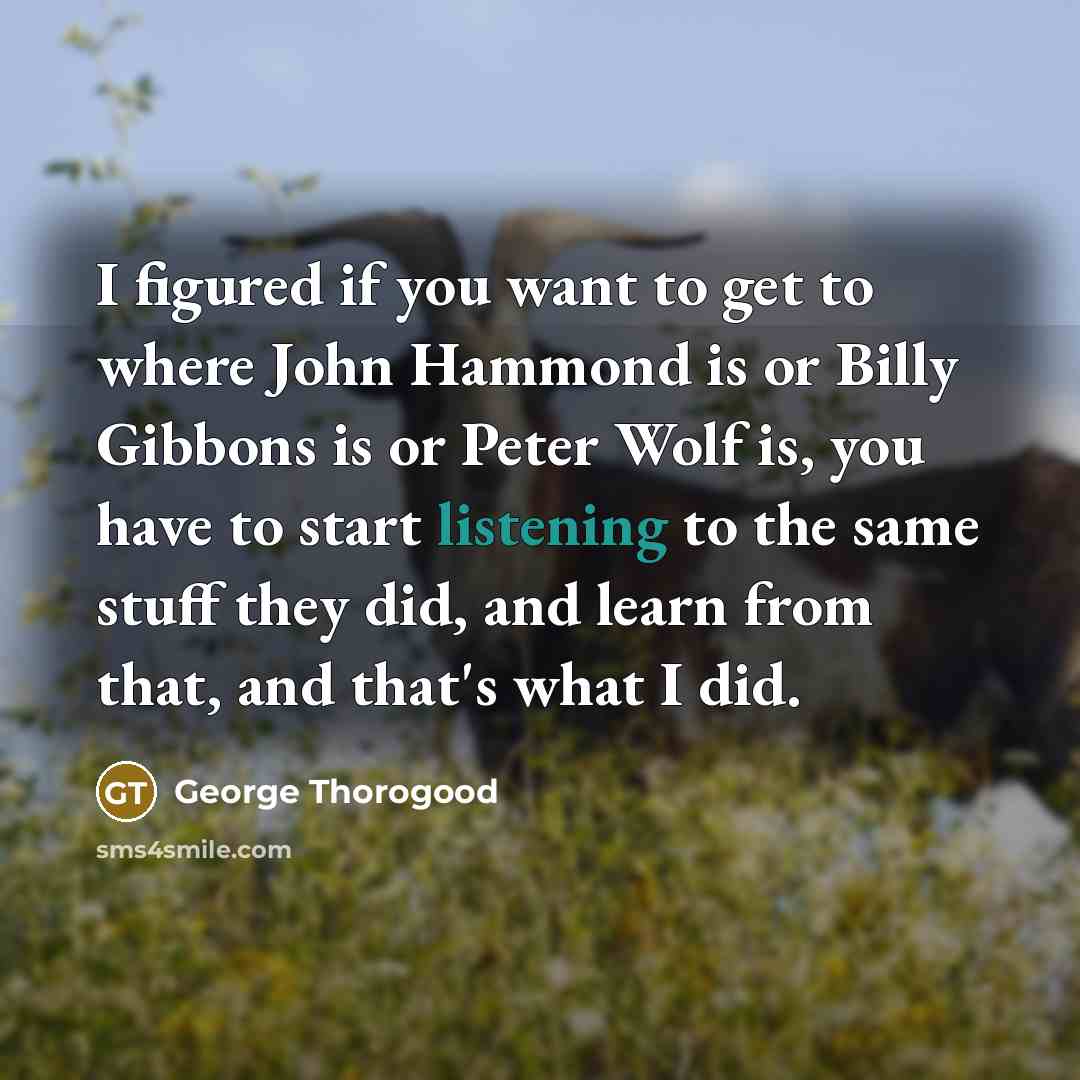 “I figured if you want to get to where John…” quote by George Thorogood