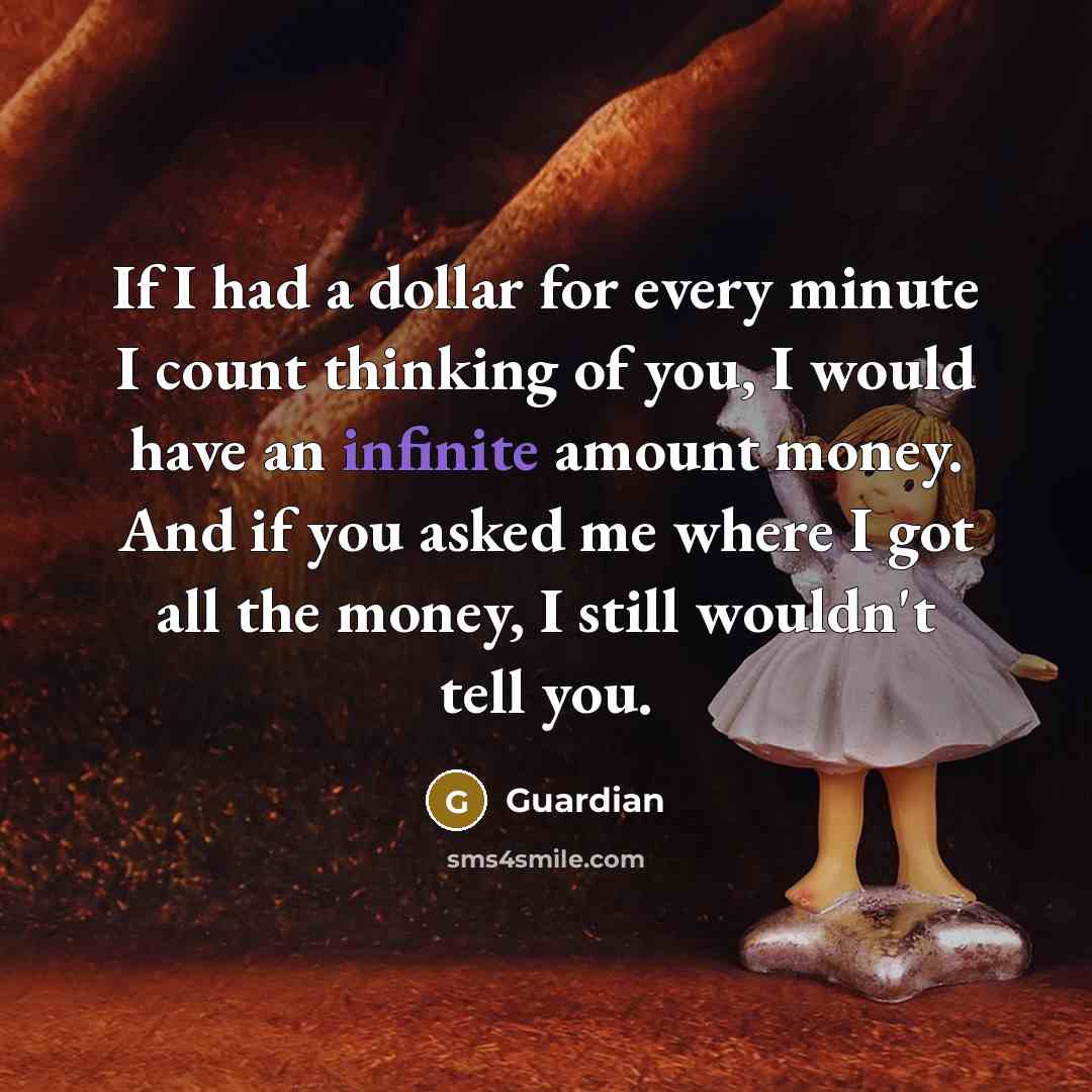 “If I had a dollar for every minute I count thinking of you, I would have an infinite amount money. And if you asked me where I got all the money, I still wouldn't tell you.” quote by Guardian