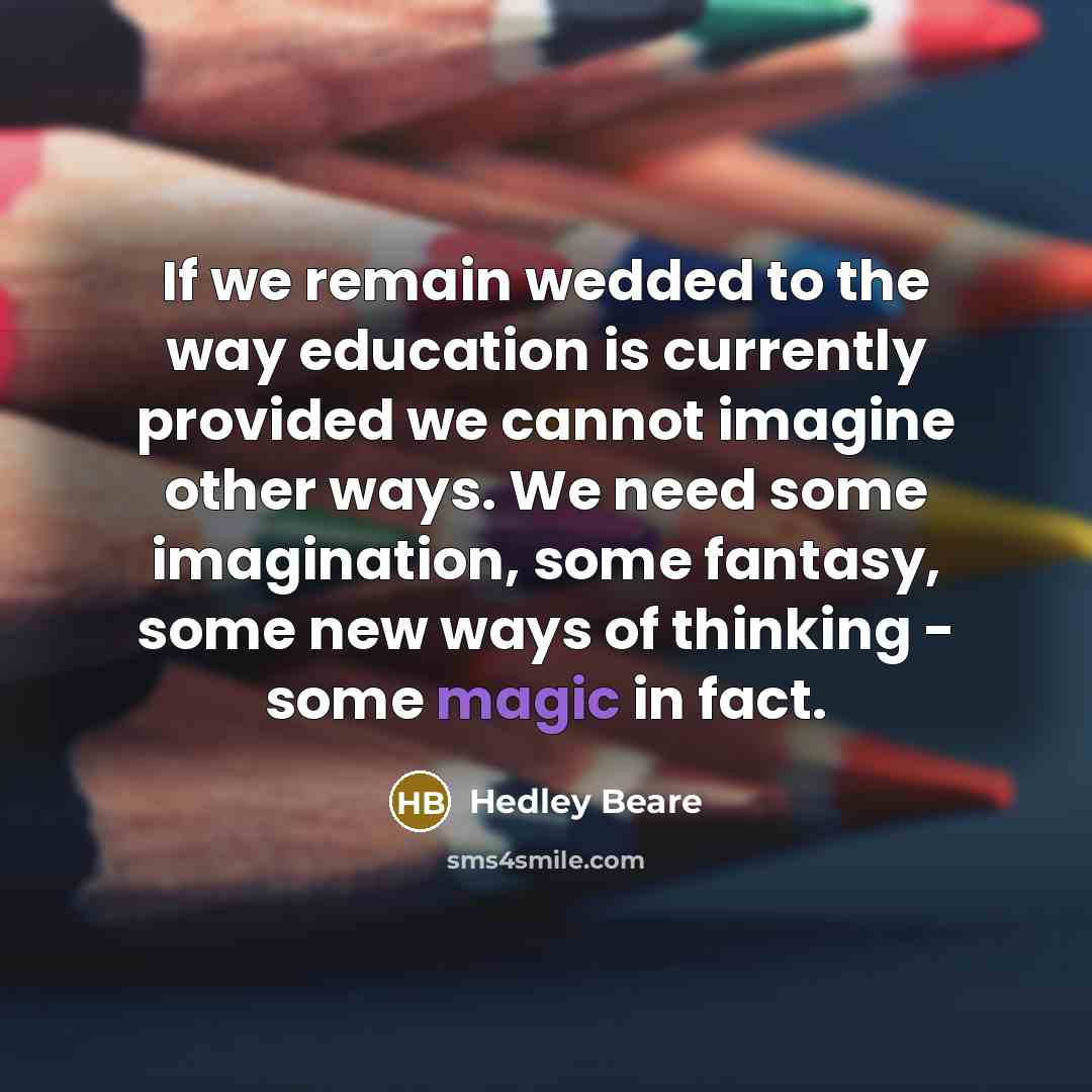 “If we remain wedded to the way education is currently…” quote by Hedley Beare