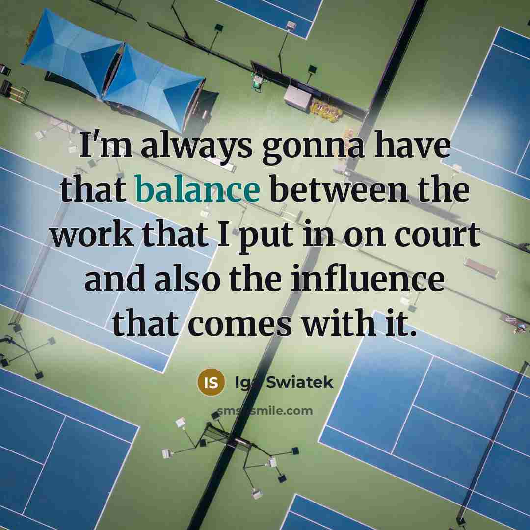 “I'm always gonna have that balance between the work that…” quote by Iga Swiatek