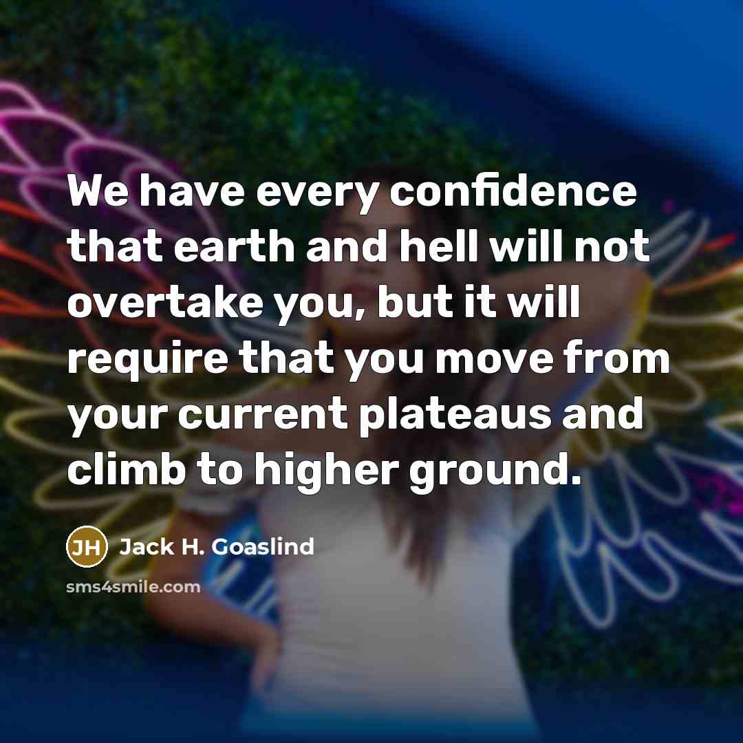 “We have every confidence that earth and hell will not overtake you, but it will require that you move from your current plateaus and climb to higher ground.” quote by Jack H. Goaslind