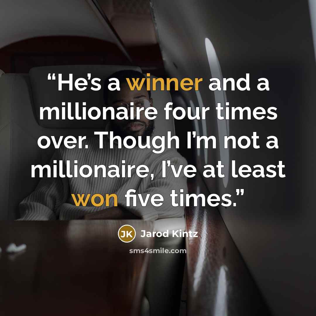 “He’s a winner and a millionaire four times over. Though I’m not a millionaire, I’ve at least won five times.” quote by Jarod Kintz