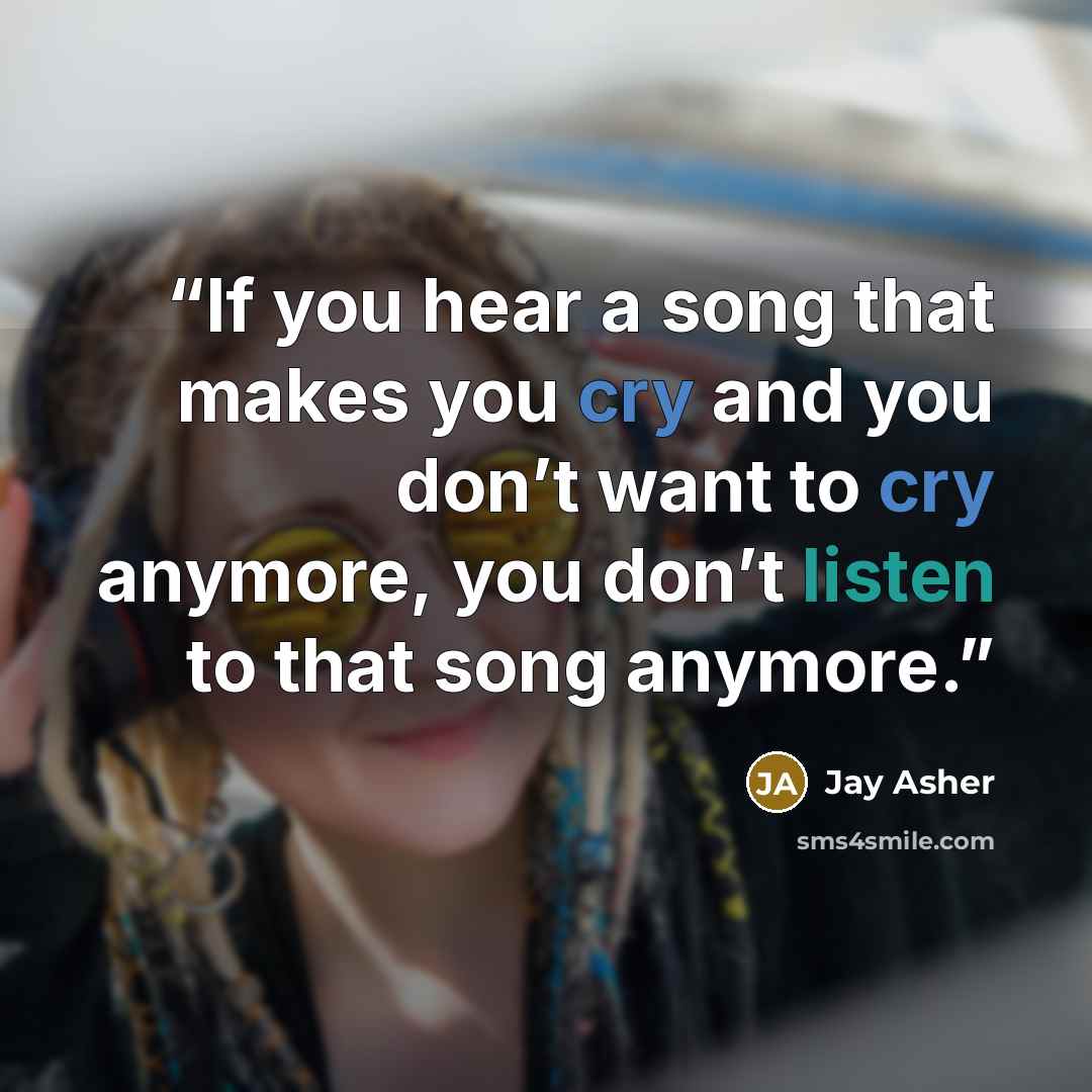 “If you hear a song that makes you cry and you don’t want to cry anymore, you don’t listen to that song anymore.” quote by Jay Asher
