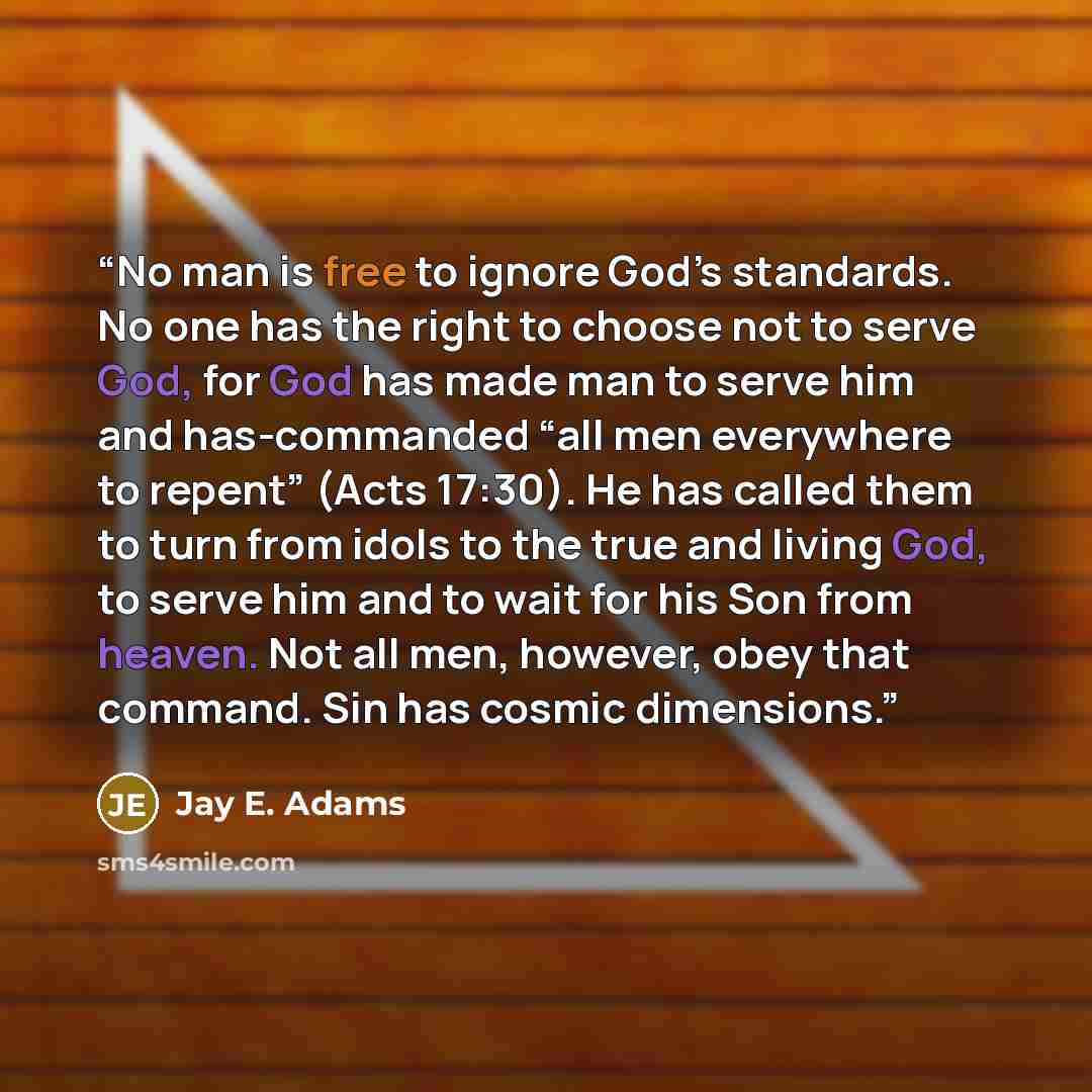“No man is free to ignore God’s standards. No one has the right to choose not to serve God, for God has made man to serve him and has-commanded “all men everywhere to repent” (Acts 17:30). He has called them to turn from idols to the true and living God, to serve him and to wait for his Son from…” quote by Jay E. Adams