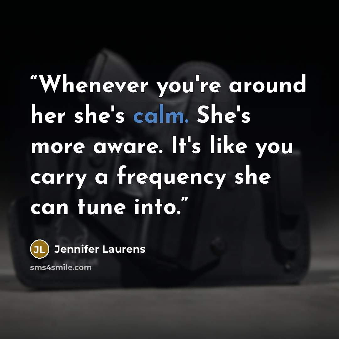 “Whenever you're around her she's calm. She's more aware. It's like you carry a frequency she can tune into.” quote by Jennifer Laurens