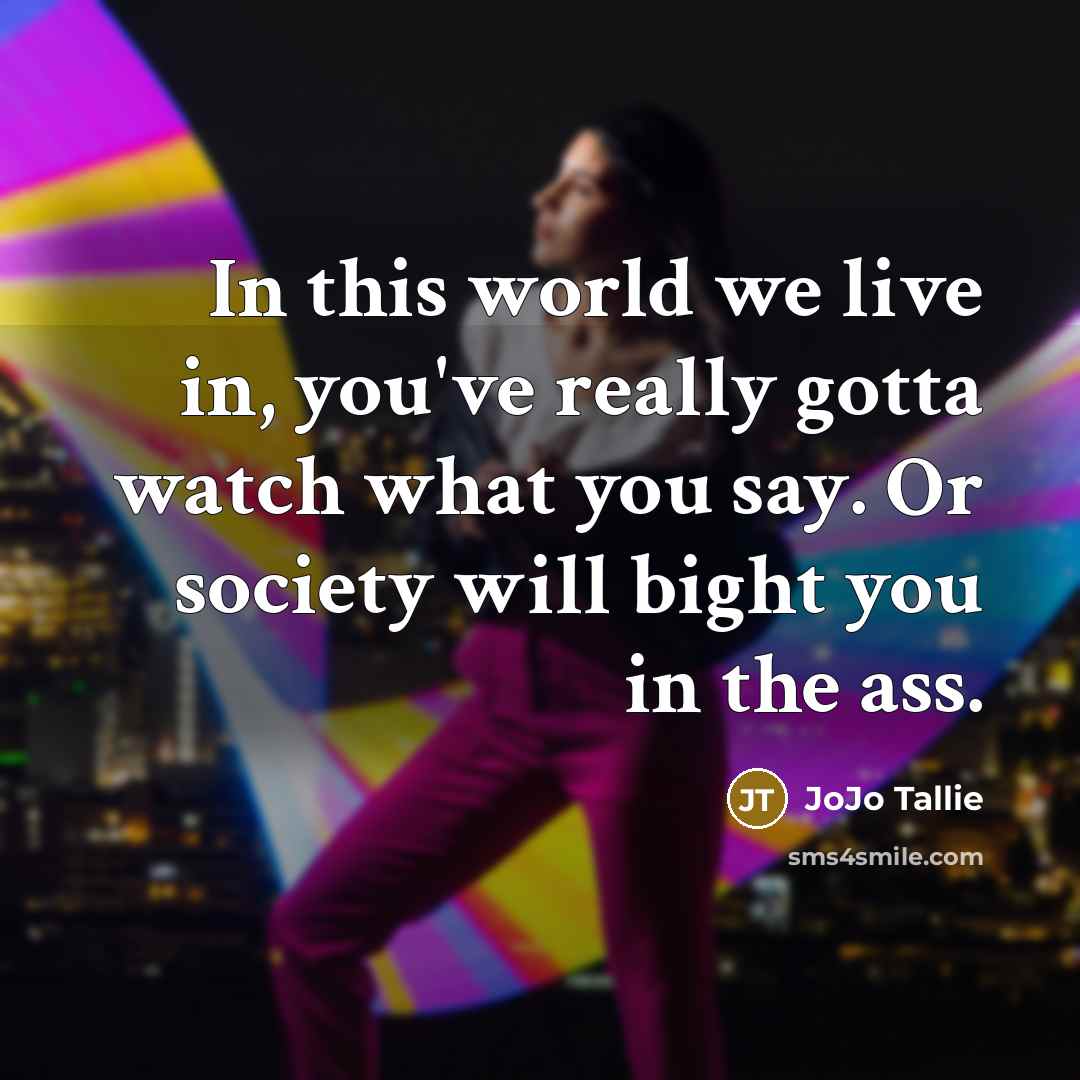 “In this world we live in, you've really gotta watch what you say. Or society will bight you in the ass.” quote by JoJo Tallie
