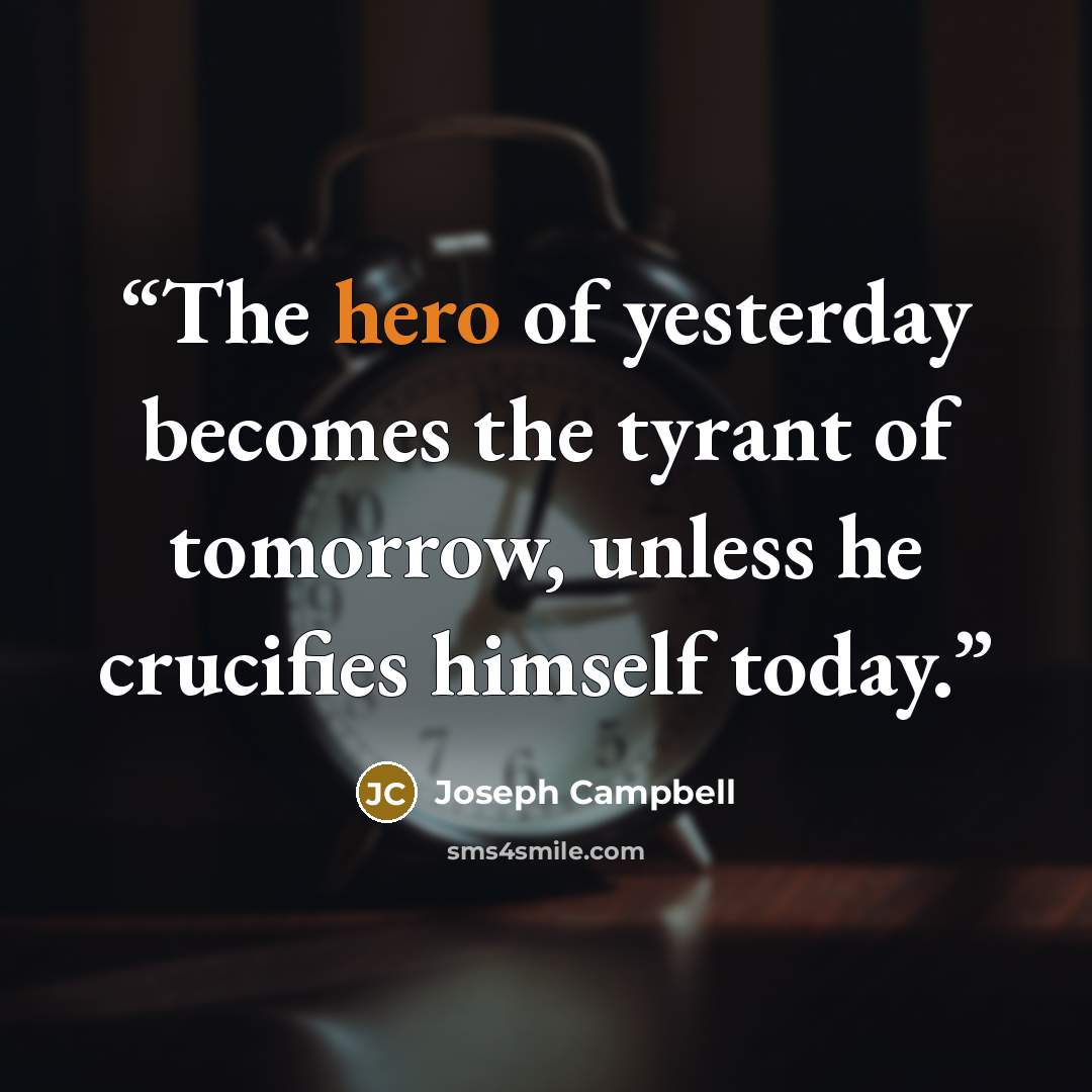 “The hero of yesterday becomes the tyrant of tomorrow, unless he crucifies himself today.” quote by Joseph Campbell
