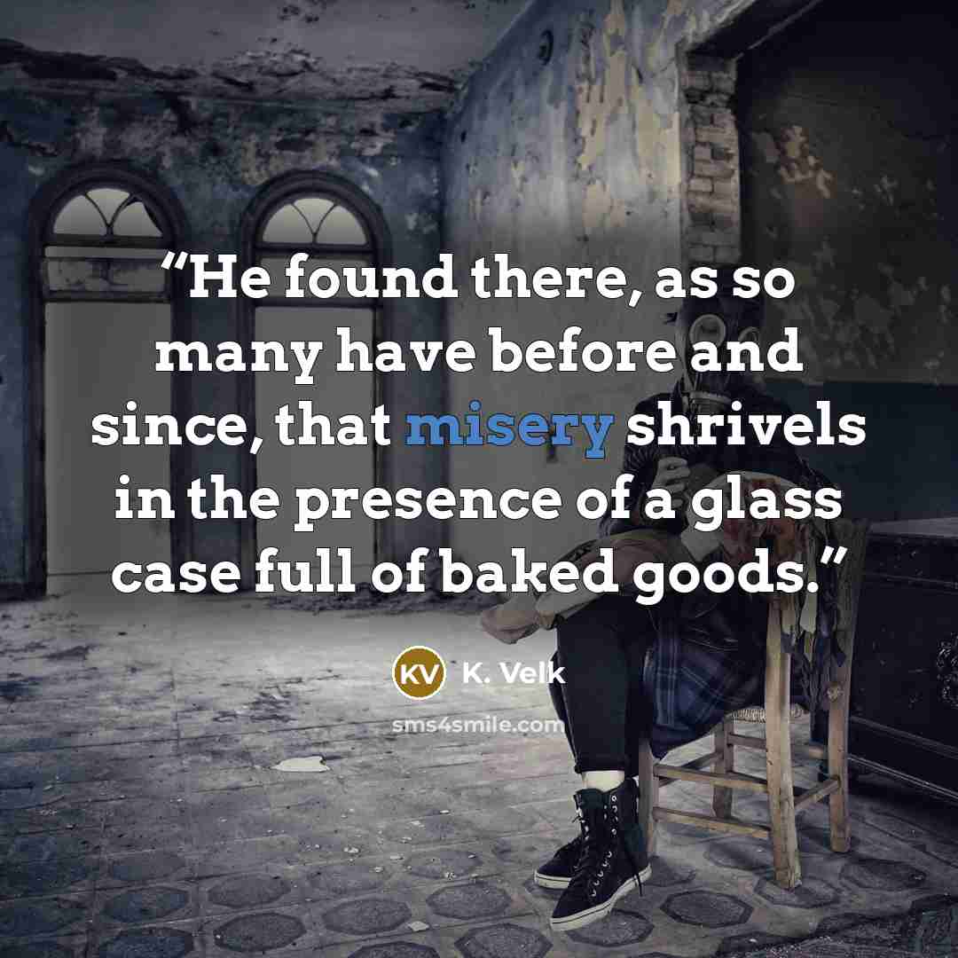 “He found there, as so many have before and since, that misery shrivels in the presence of a glass case full of baked goods.” quote by K. Velk