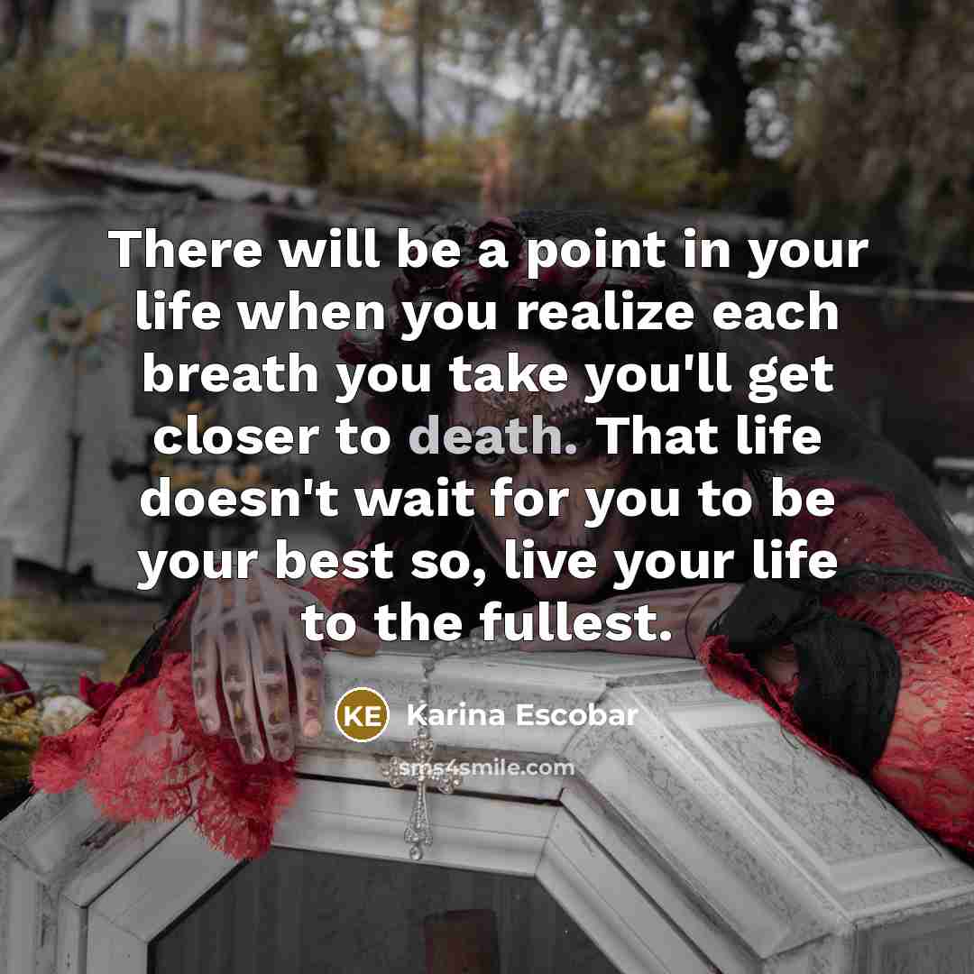 “There will be a point in your life when you realize each breath you take you'll get closer to death. That life doesn't wait for you to be your best so, live your life to the fullest.” quote by Karina Escobar