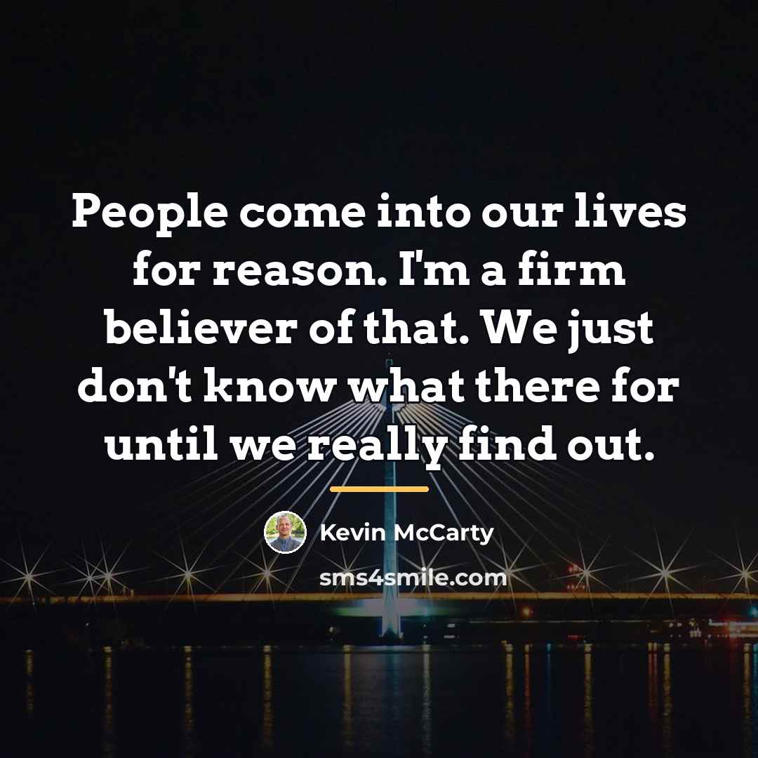 “People come into our lives for reason. I'm a firm…” quote by Kevin McCarty