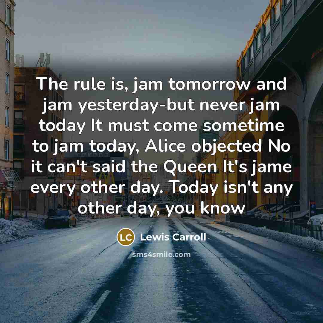 “The rule is, jam tomorrow and jam yesterday-but never jam…” quote by Lewis Carroll