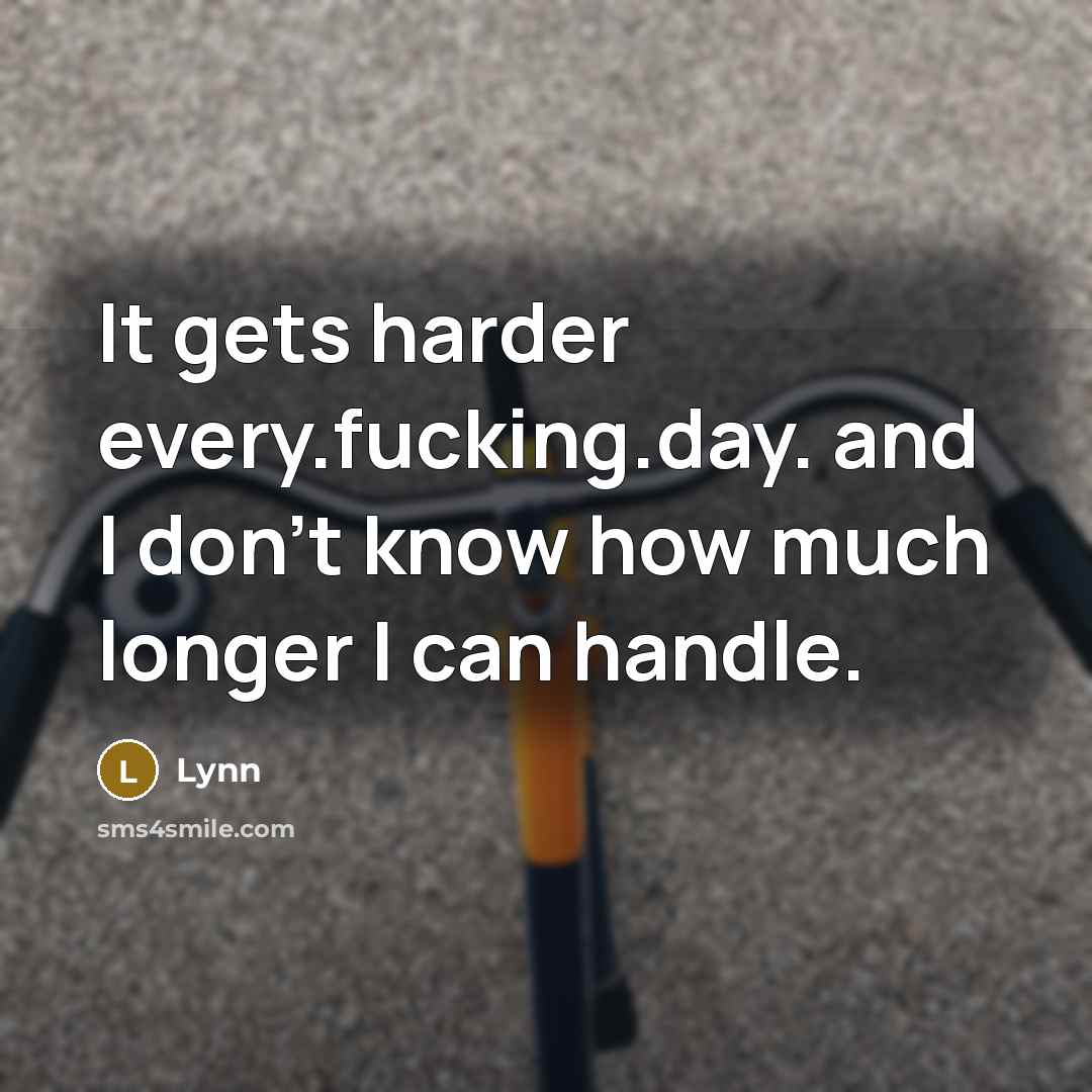 “It gets harder every.fucking.day. and I don't know how much longer I can handle.” quote by Lynn