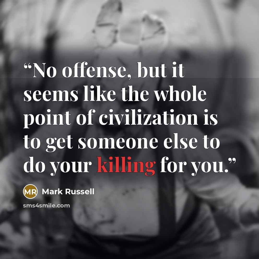 “No offense, but it seems like the whole point of civilization is to get someone else to do your killing for you.” quote by Mark Russell