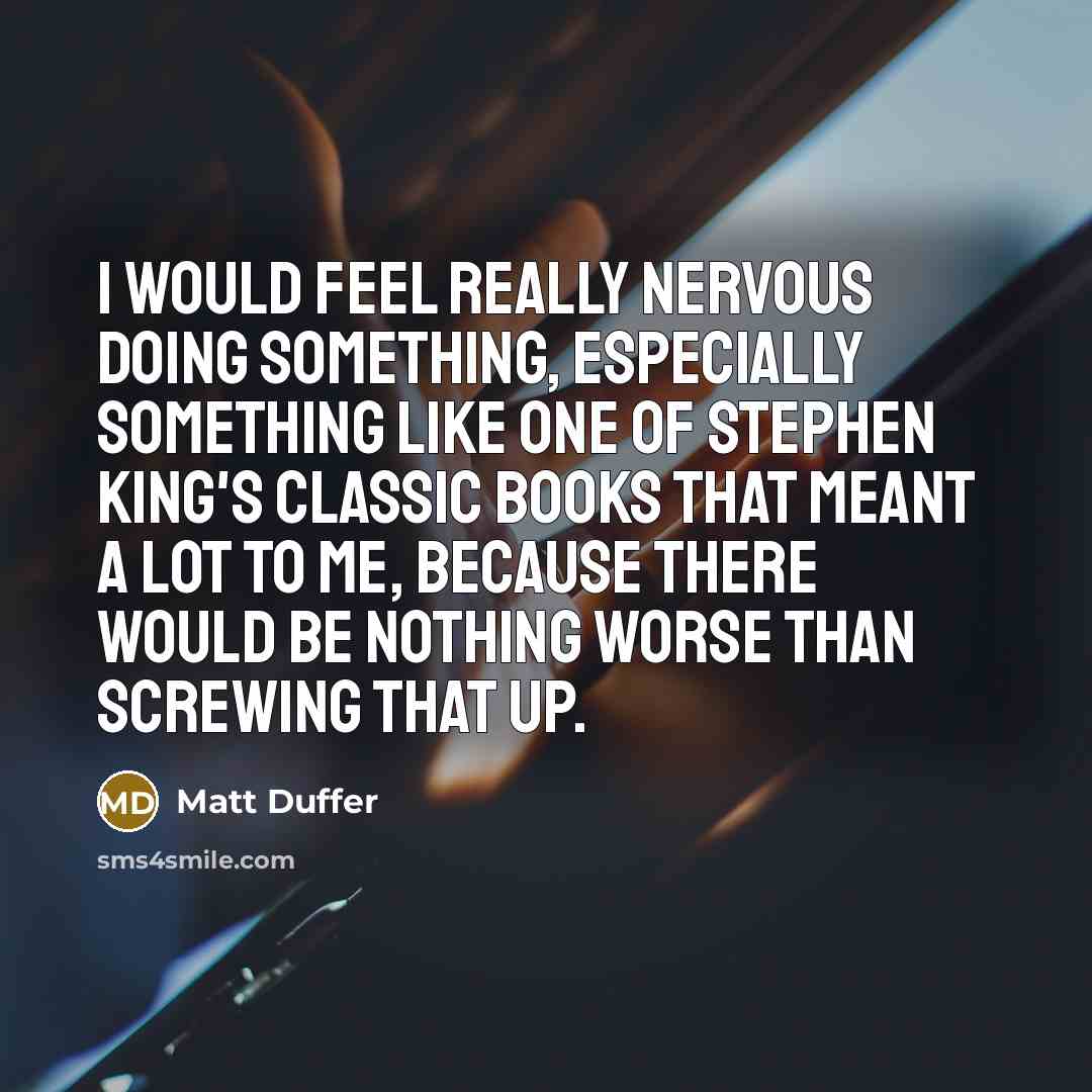 “I would feel really nervous doing something, especially something like one of Stephen King's classic books that meant a lot to me, because there would be nothing worse than screwing that up.” quote by Matt Duffer