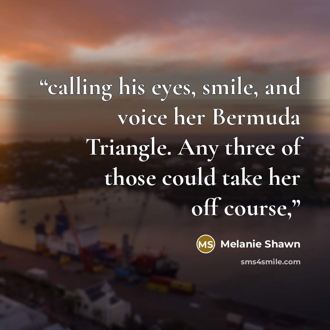 “calling his eyes, smile, and voice her Bermuda Triangle. Any three of those could take her off course,” quote by Melanie Shawn