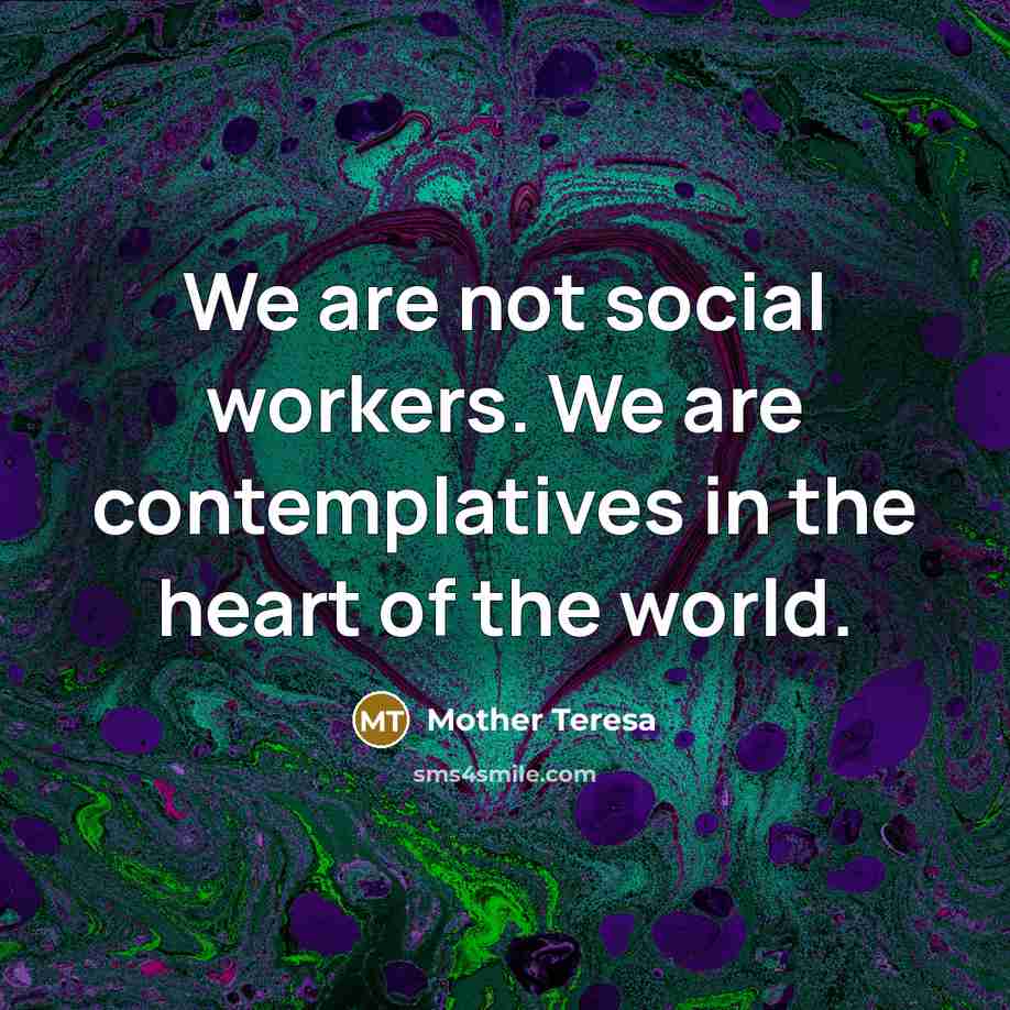 “We are not social workers. We are contemplatives in the…” quote by Mother Teresa