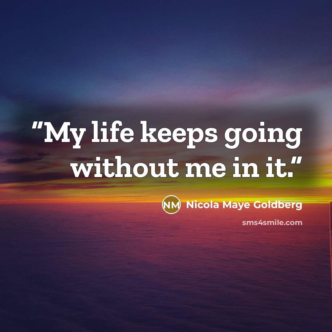 “My life keeps going without me in it.” quote by Nicola Maye Goldberg