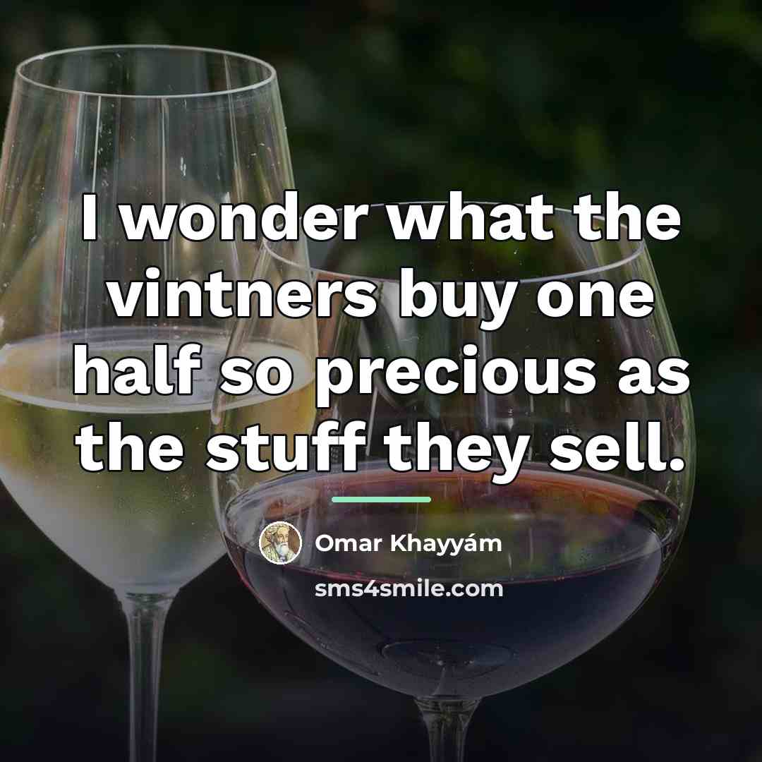 “I wonder what the vintners buy one half so precious…” quote by Omar Khayyam