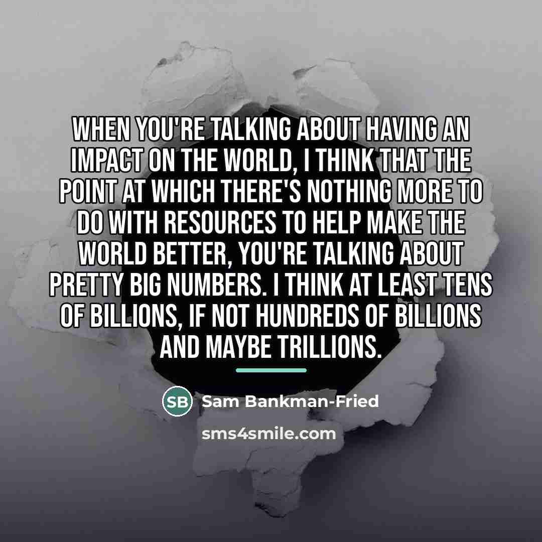 “When you're talking about having an impact on the world,…” quote by Sam Bankman-Fried