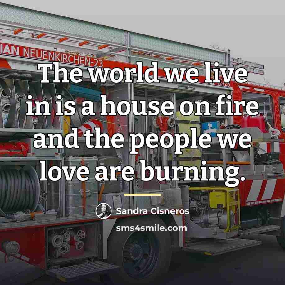 “The world we live in is a house on fire…” quote by Sandra Cisneros