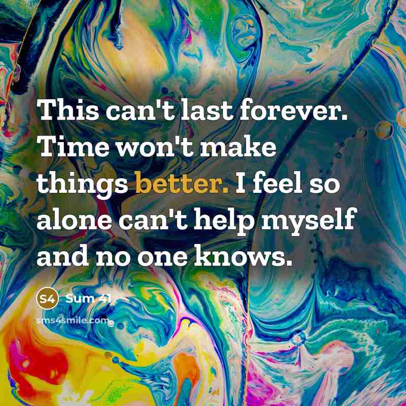 “This can't last forever. Time won't make things better. I feel so alone can't help myself and no one knows.” quote by Sum 41