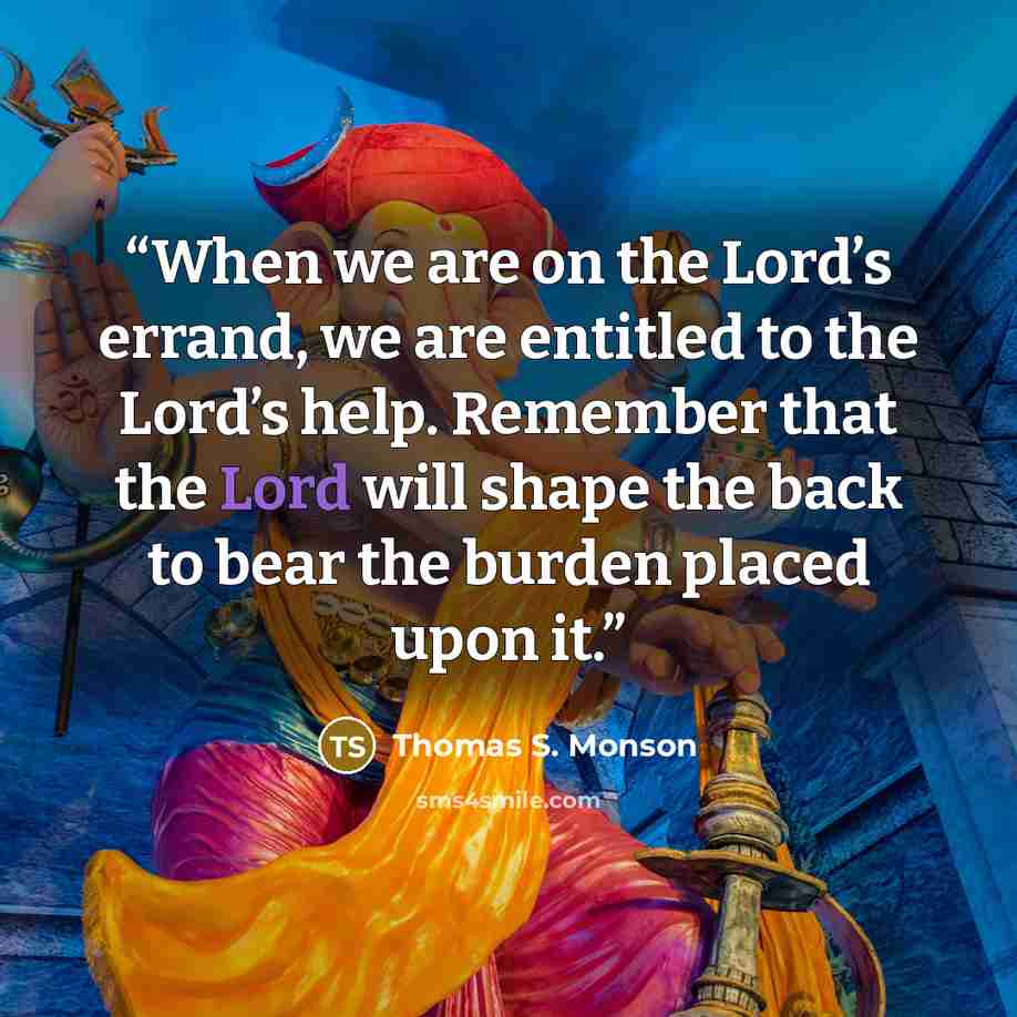 “When we are on the Lord’s errand, we are entitled to the Lord’s help. Remember that the Lord will shape the back to bear the burden placed upon it.” quote by Thomas S. Monson