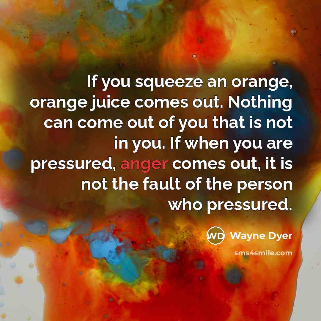 “If you squeeze an orange, orange juice comes out. Nothing…” quote by Wayne Dyer