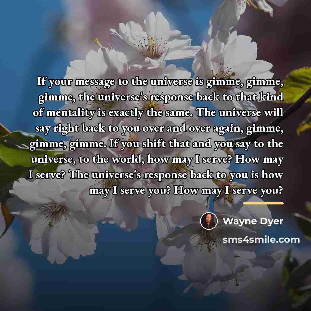 “If your message to the universe is gimme, gimme, gimme,…” quote by Wayne Dyer