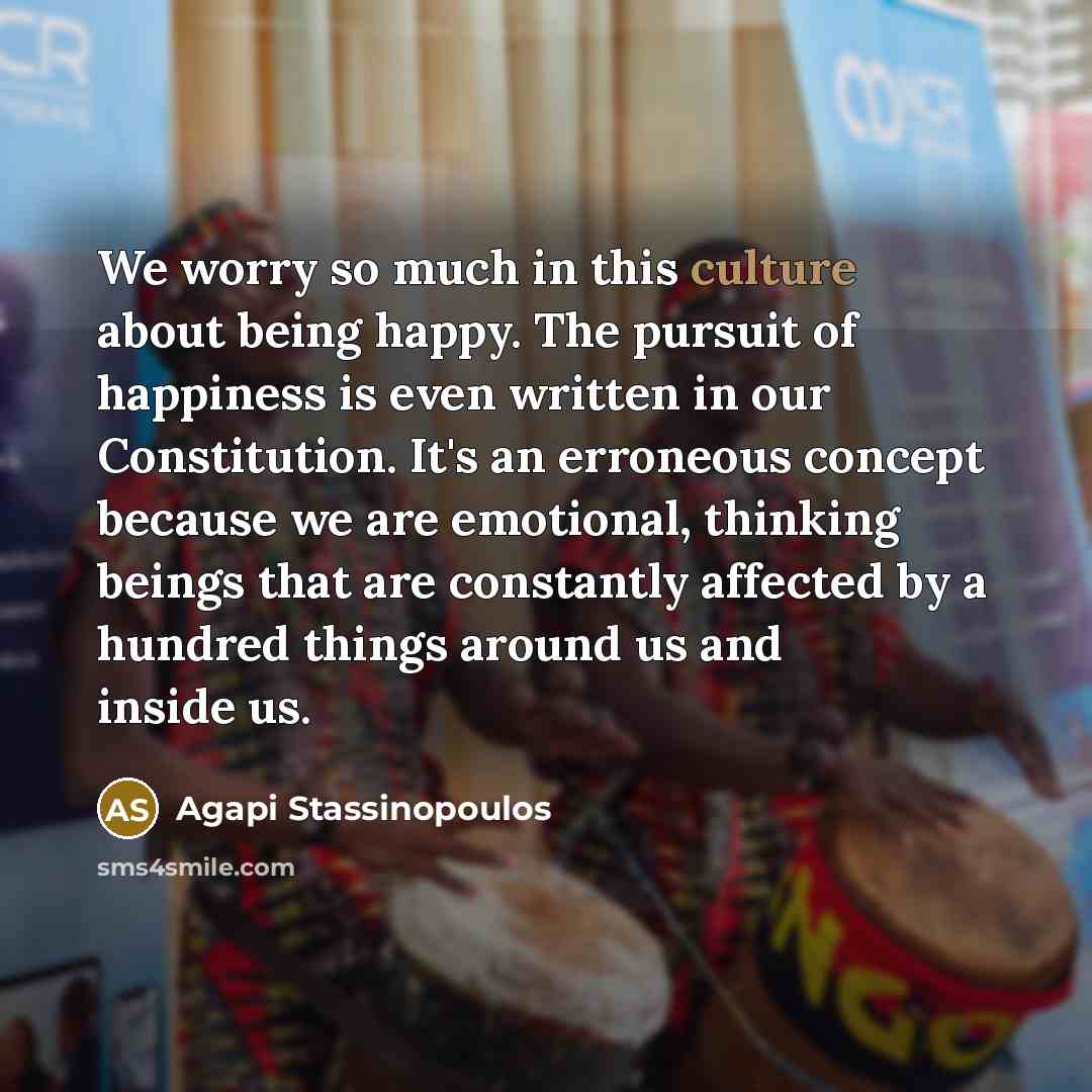 “We worry so much in this culture about being happy.…” quote by Agapi Stassinopoulos