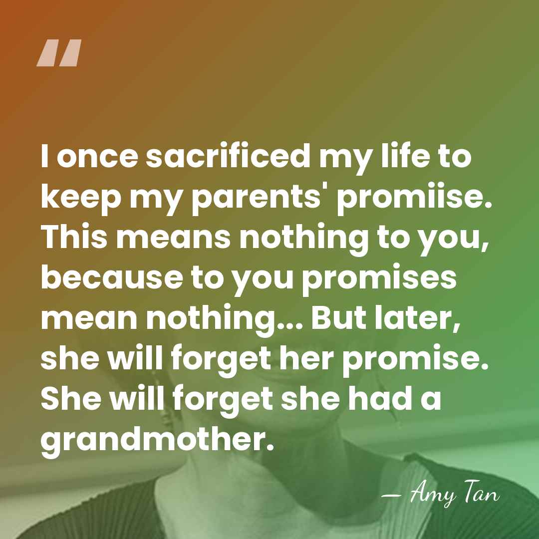 I once sacrificed my life to keep my parents' promiise. This means&hellip; - Amy Tan