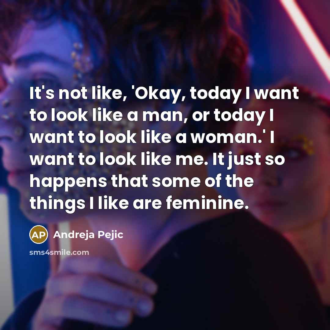 “It's not like, 'Okay, today I want to look like a man, or today I want to look like a woman.' I want to look like me. It just so happens that some of the things I like are feminine.” quote by Andreja Pejic