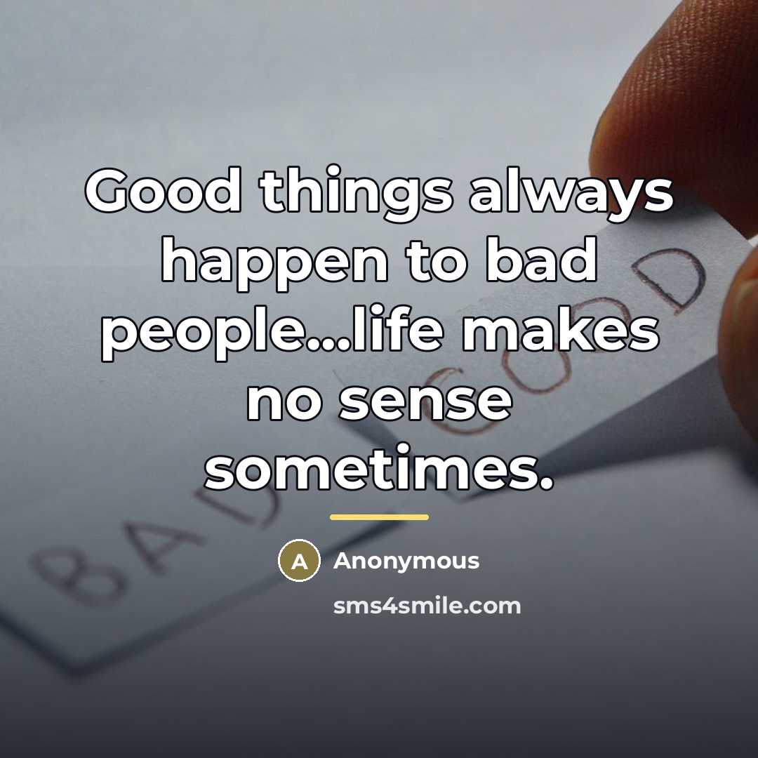 “Good things always happen to bad people...life makes no sense…” quote by Anonymous