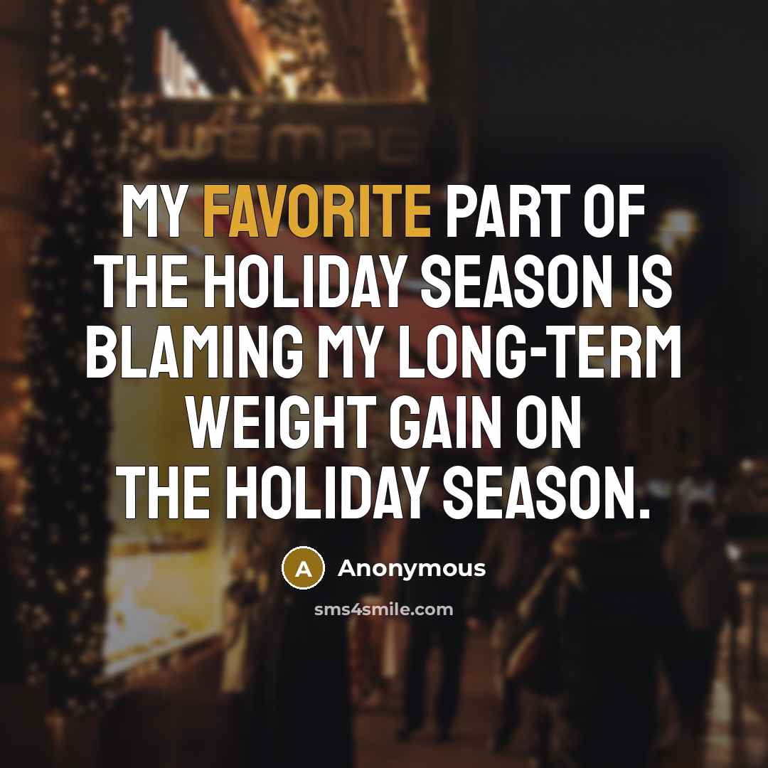 “My favorite part of the holiday season is blaming my long-term weight gain on the holiday season.” quote by Anonymous