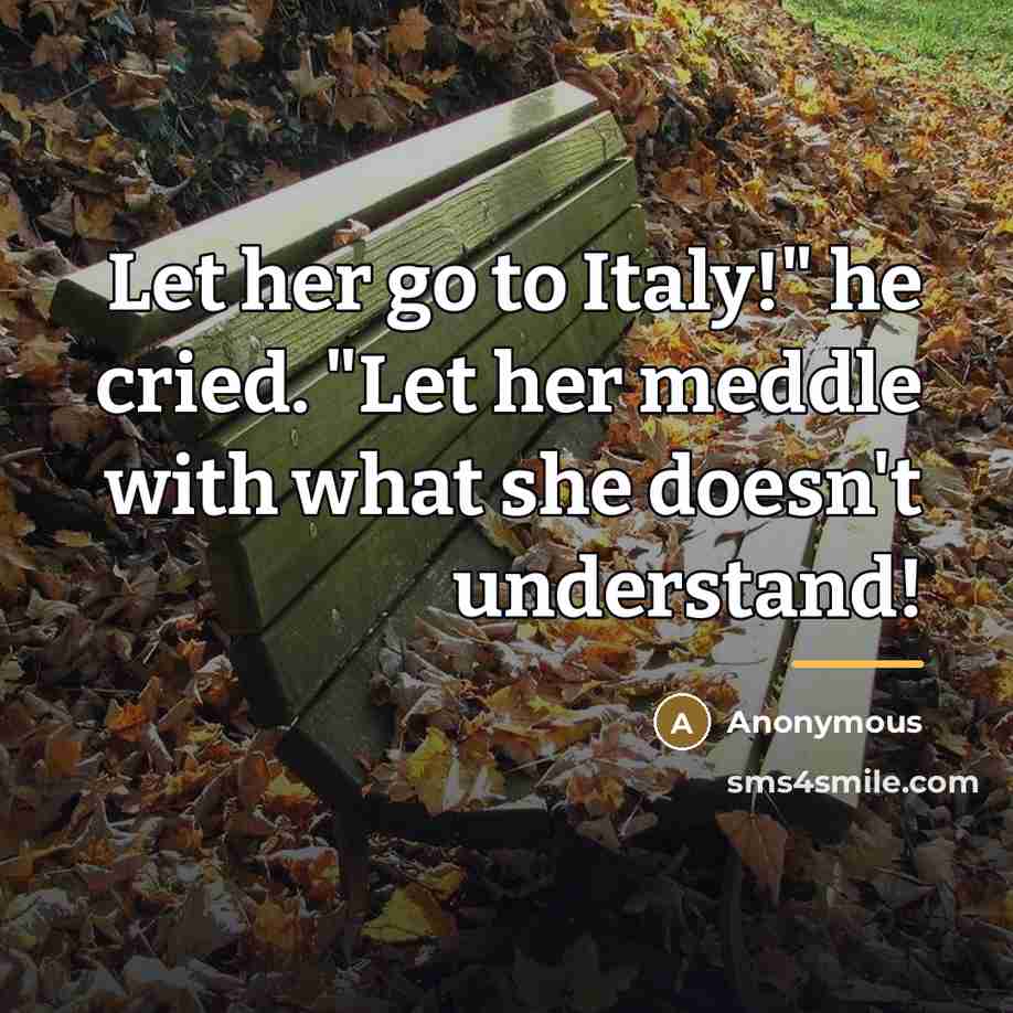 “Let her go to Italy!" he cried. "Let her meddle…” quote by Anonymous
