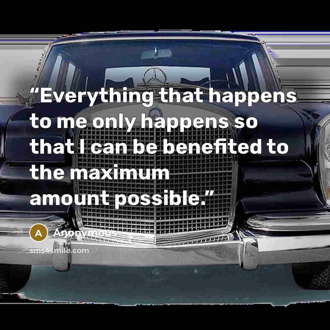 “Everything that happens to me only happens so that I can be benefited to the maximum amount possible.” quote by Anonymous
