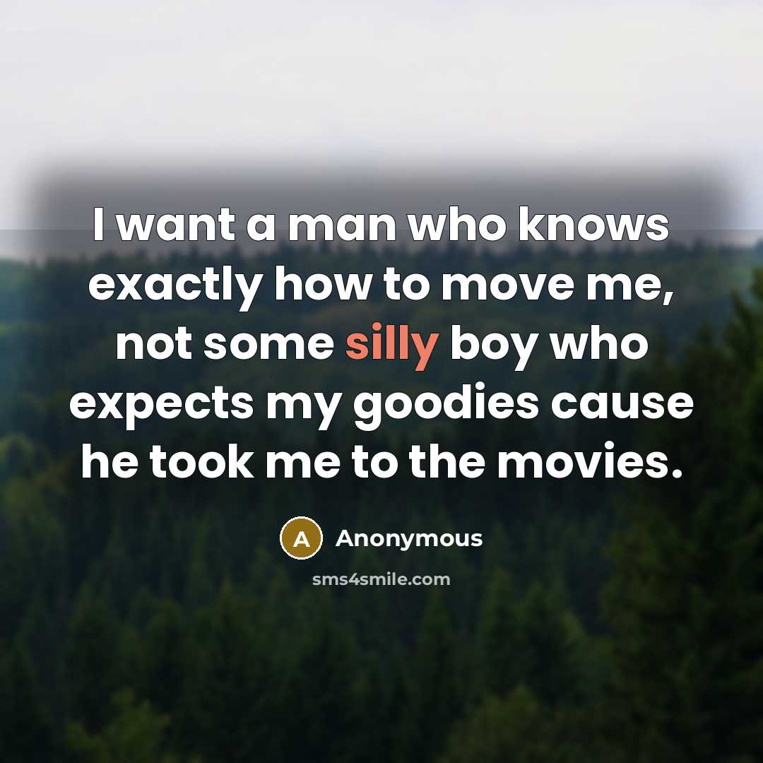 “I want a man who knows exactly how to move me, not some silly boy who expects my goodies cause he took me to the movies.” quote by Anonymous