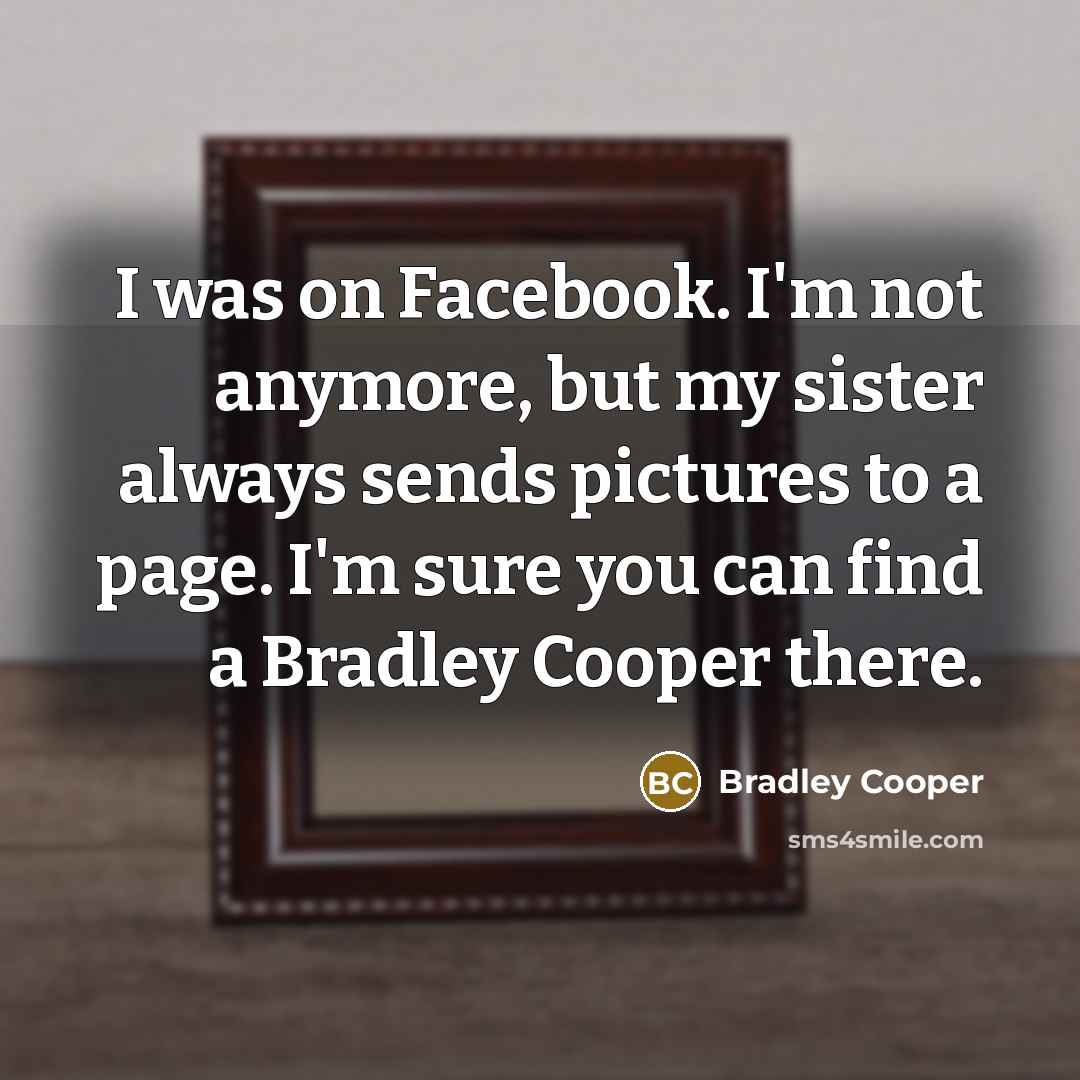 “I was on Facebook. I'm not anymore, but my sister…” quote by Bradley Cooper