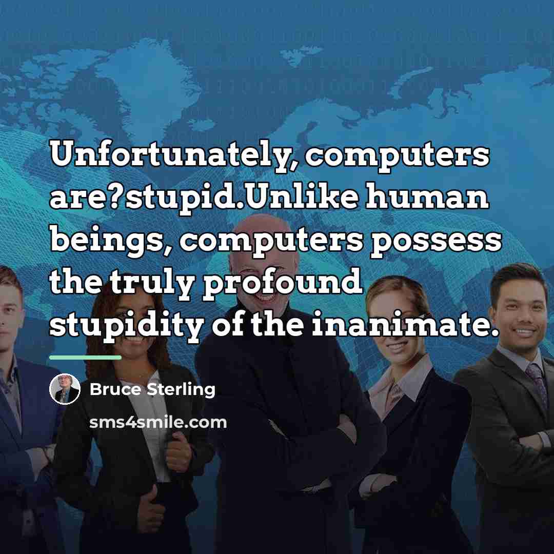 “Unfortunately, computers are?stupid.Unlike human beings, computers possess the truly profound…” quote by Bruce Sterling