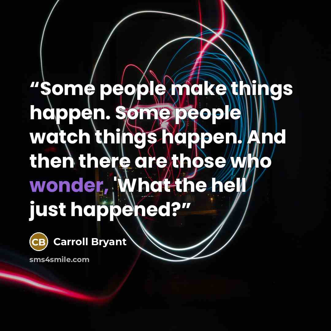 “Some people make things happen. Some people watch things happen. And then there are those who wonder, 'What the hell just happened?” quote by Carroll Bryant