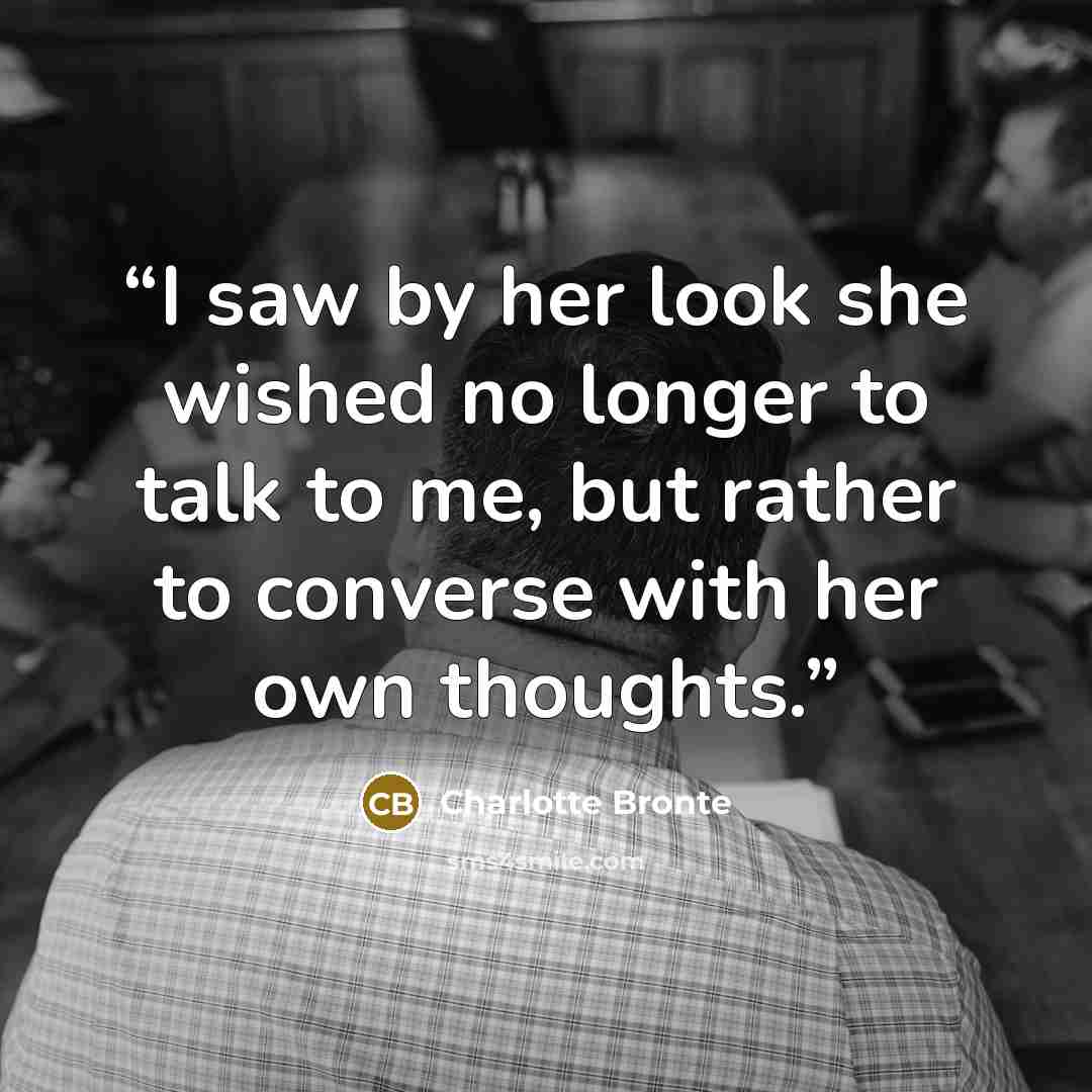 “I saw by her look she wished no longer to talk to me, but rather to converse with her own thoughts.” quote by Charlotte Brontë