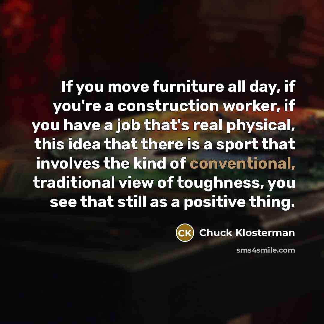 “If you move furniture all day, if you're a construction…” quote by Chuck Klosterman