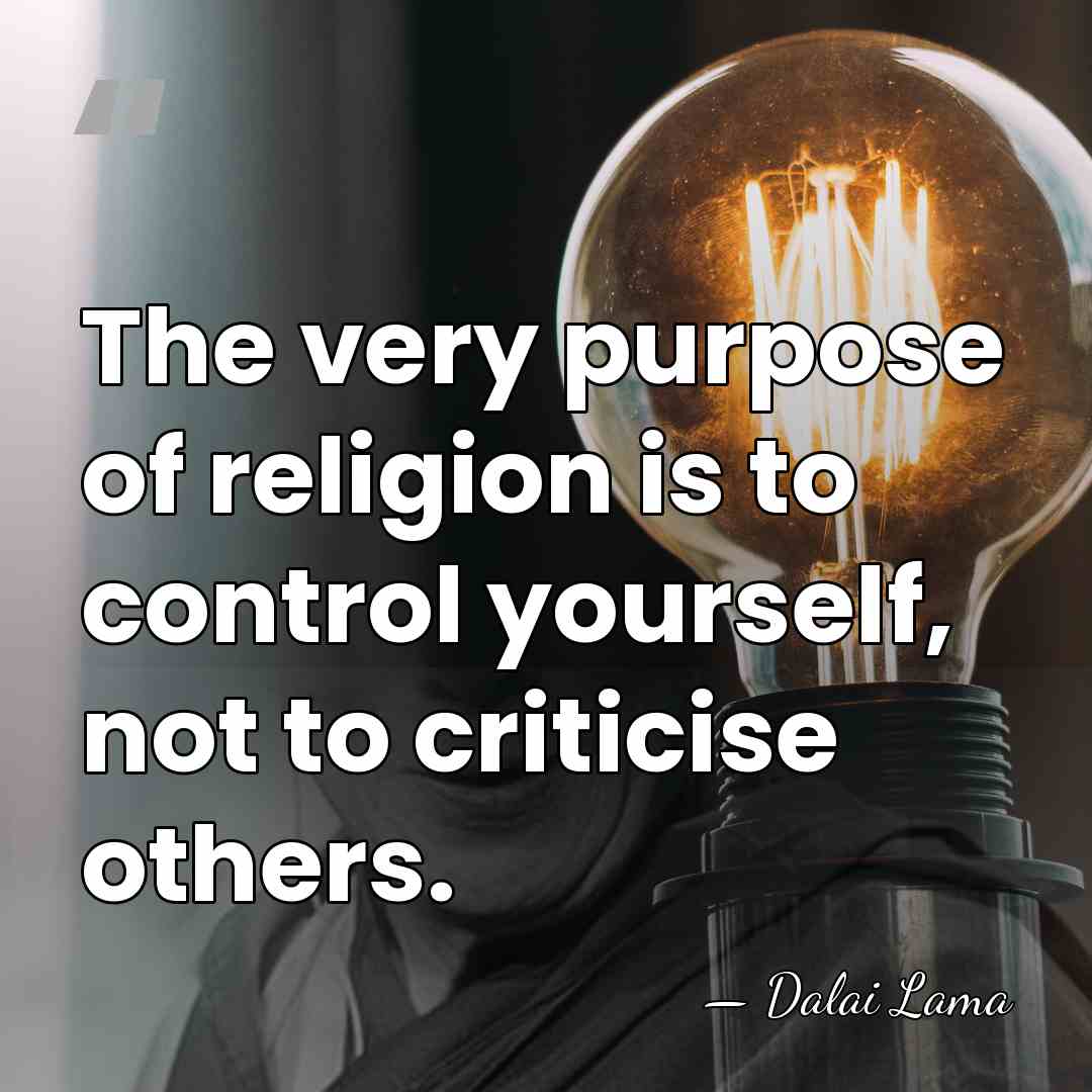 The very purpose of religion is to control yourself, not to criticise&hellip; - Dalai Lama