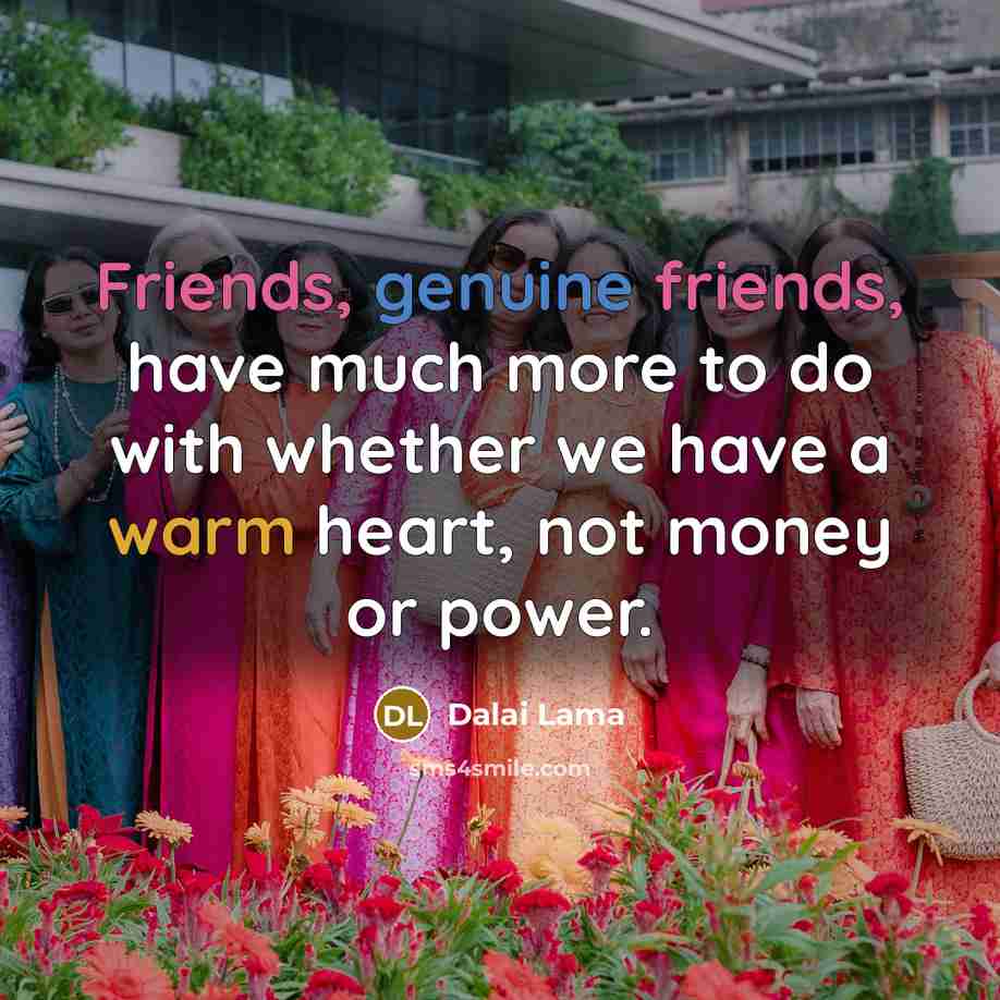 “Friends, genuine friends, have much more to do with whether we have a warm heart, not money or power.” quote by Dalai Lama