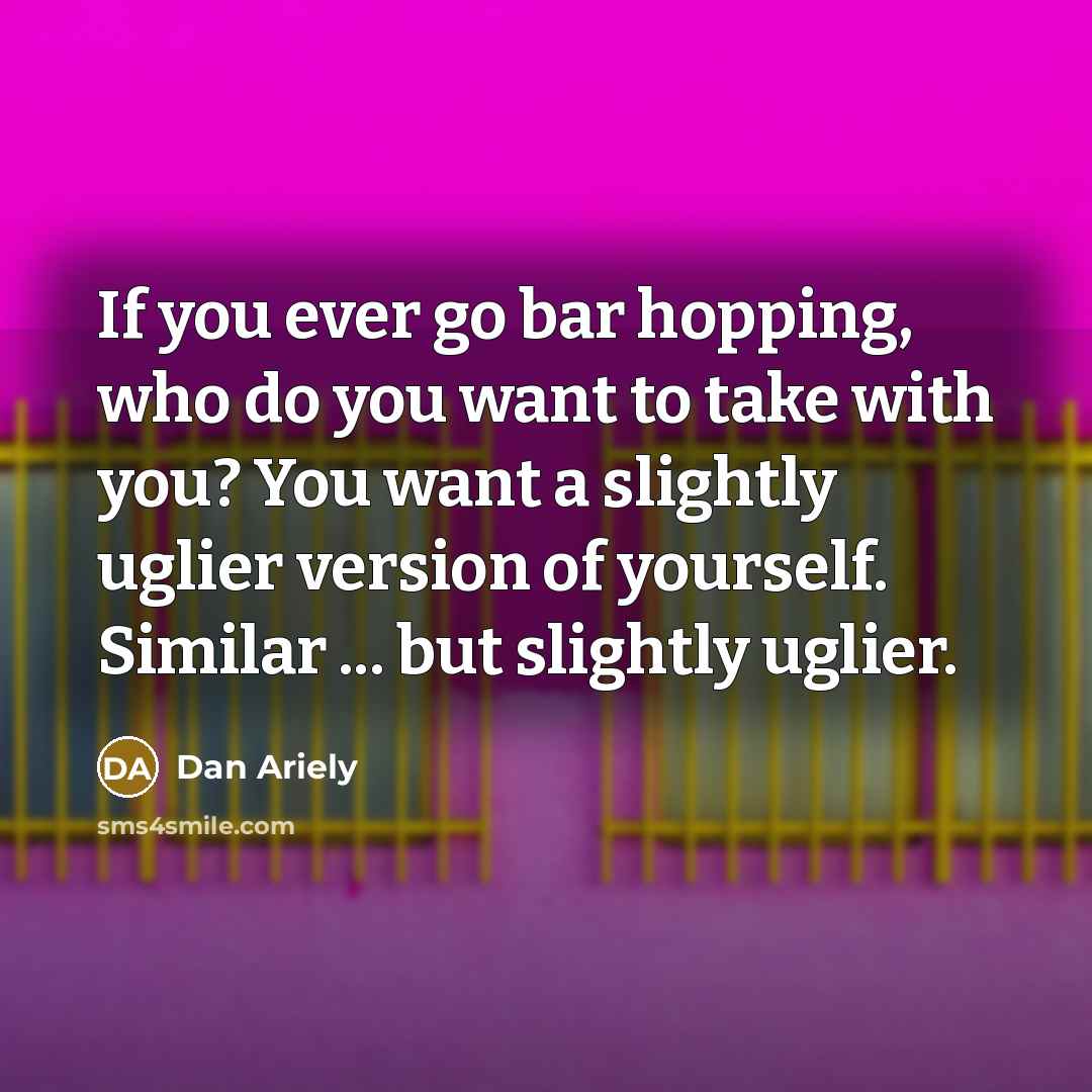 “If you ever go bar hopping, who do you want…” quote by Dan Ariely