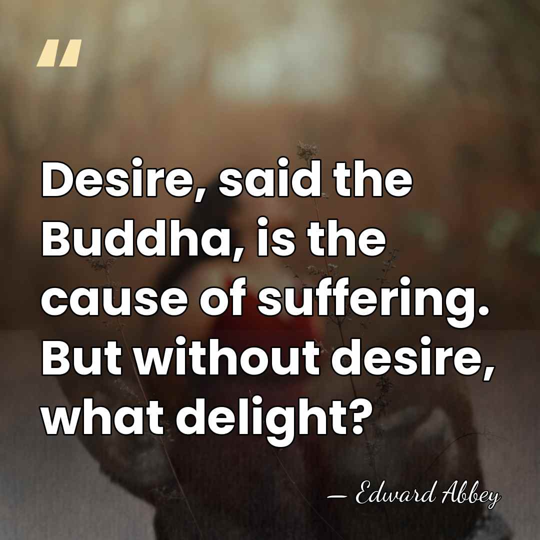 Desire, said the Buddha, is the cause of suffering. But without desire,&hellip; - Edward Abbey