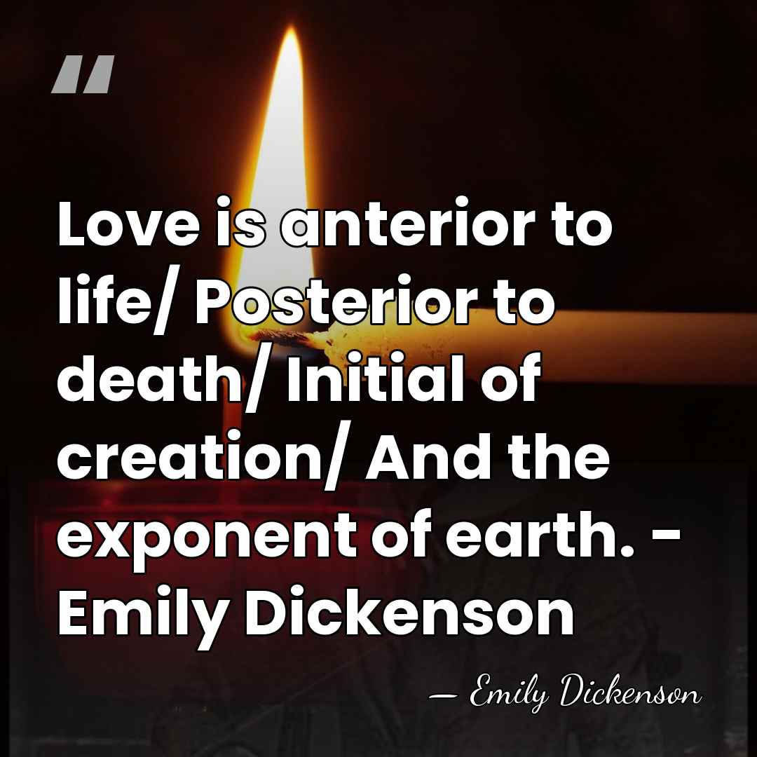 Love is anterior to life/ Posterior to death/ Initial of creation/ And&hellip; - Emily Dickenson
