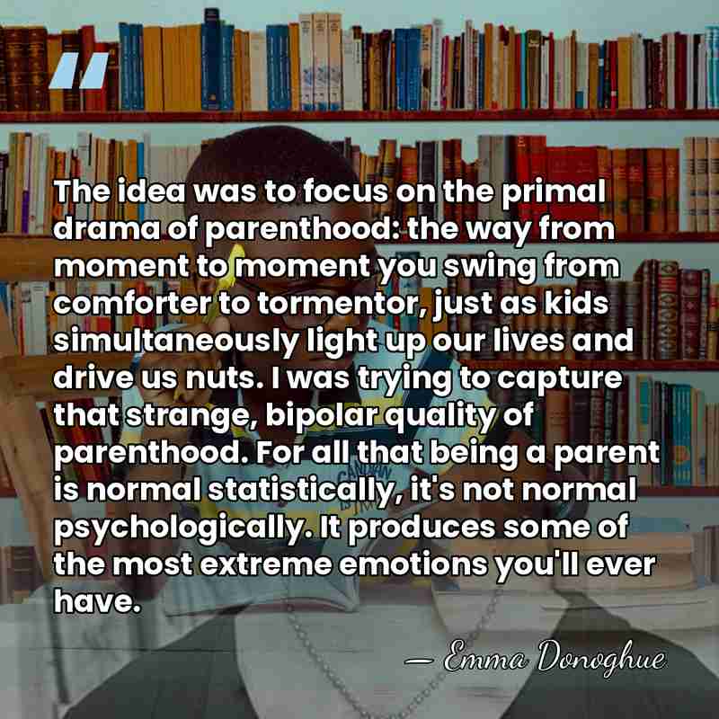 The idea was to focus on the primal drama of parenthood: the&hellip; - Emma Donoghue