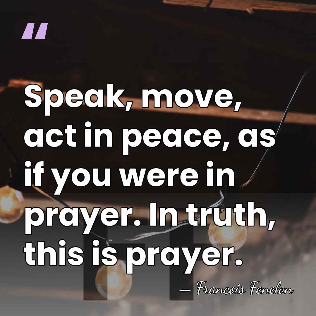 Speak, move, act in peace, as if you were in prayer. In&hellip; - Francois Fenelon